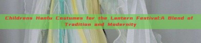 Childrens Hanfu Costumes for the Lantern Festival:A Blend of Tradition and Modernity