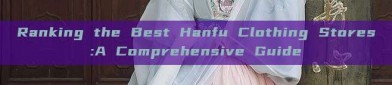 Ranking the Best Hanfu Clothing Stores:A Comprehensive Guide