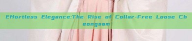 Effortless Elegance:The Rise of Collar-Free Loose Cheongsam