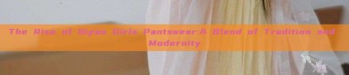 The Rise of Qipao Girls Pantswear:A Blend of Tradition and Modernity