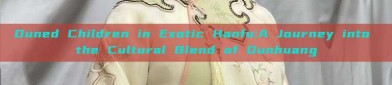 Duned Children in Exotic Hanfu:A Journey into the Cultural Blend of Dunhuang