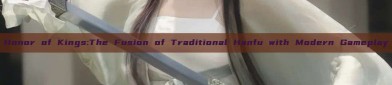 Honor of Kings:The Fusion of Traditional Hanfu with Modern Gameplay
