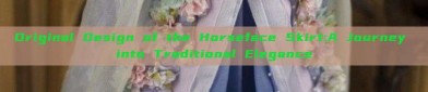 Original Design of the Horseface Skirt:A Journey into Traditional Elegance