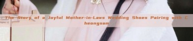 The Story of a Joyful Mother-in-Laws Wedding Shoes Pairing with Cheongsam