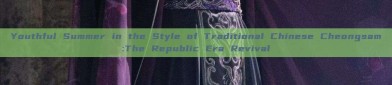 Youthful Summer in the Style of Traditional Chinese Cheongsam:The Republic Era Revival