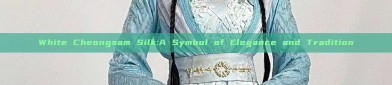 White Cheongsam Silk:A Symbol of Elegance and Tradition