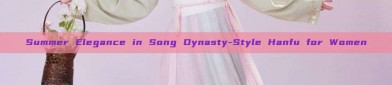 Summer Elegance in Song Dynasty-Style Hanfu for Women