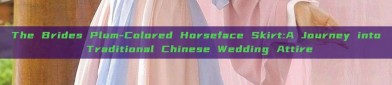 The Brides Plum-Colored Horseface Skirt:A Journey into Traditional Chinese Wedding Attire