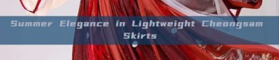 Summer Elegance in Lightweight Cheongsam Skirts