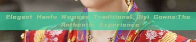 Elegant Hanfu Womens Traditional Qiyi Gowns:The Authentic Experience