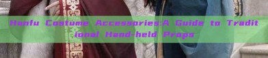 Hanfu Costume Accessories:A Guide to Traditional Hand-held Props