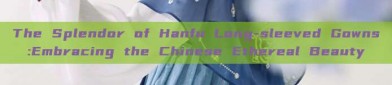 The Splendor of Hanfu Long-sleeved Gowns:Embracing the Chinese Ethereal Beauty