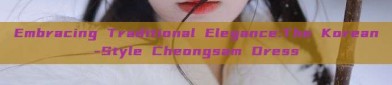 Embracing Traditional Elegance:The Korean-Style Cheongsam Dress