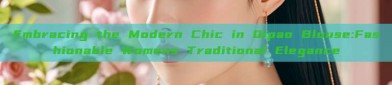 Embracing the Modern Chic in Qipao Blouse:Fashionable Womens Traditional Elegance