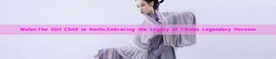 Mulan:The Girl Child in Hanfu,Embracing the Legacy of Chinas Legendary Heroine