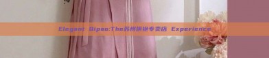 Elegant Qipao:The苏州旗袍专卖店 Experience