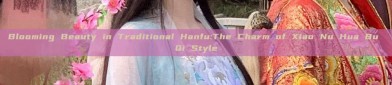 Blooming Beauty in Traditional Hanfu:The Charm of Xiao Nu Hua Bu Qi Style