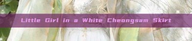 Little Girl in a White Cheongsam Skirt