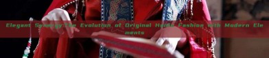 Elegant Synergy:The Evolution of Original Hanfu Fashion with Modern Elements