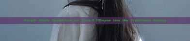 Purple Hanfu Headdress for Girls:A Glimpse into the Traditional Beauty