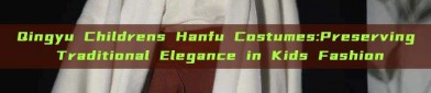 Qingyu Childrens Hanfu Costumes:Preserving Traditional Elegance in Kids Fashion