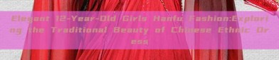 Elegant 12-Year-Old Girls Hanfu Fashion:Exploring the Traditional Beauty of Chinese Ethnic Dress