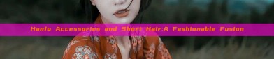 Hanfu Accessories and Short Hair:A Fashionable Fusion