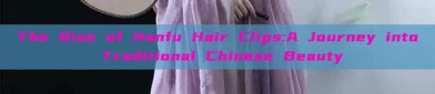 The Rise of Hanfu Hair Clips:A Journey into Traditional Chinese Beauty