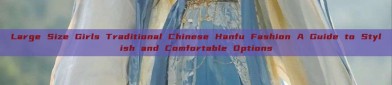 Large Size Girls Traditional Chinese Hanfu Fashion A Guide to Stylish and Comfortable Options