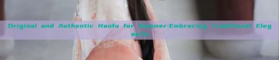 Original and Authentic Hanfu for Summer:Embracing Traditional Elegance