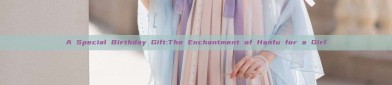 A Special Birthday Gift:The Enchantment of Hanfu for a Girl