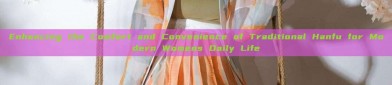 Enhancing the Comfort and Convenience of Traditional Hanfu for Modern Womens Daily Life