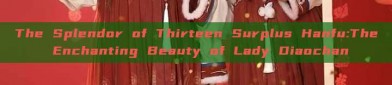 The Splendor of Thirteen Surplus Hanfu:The Enchanting Beauty of Lady Diaochan
