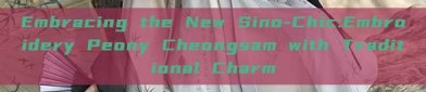 Embracing the New Sino-Chic:Embroidery Peony Cheongsam with Traditional Charm
