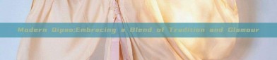 Modern Qipao:Embracing a Blend of Tradition and Glamour