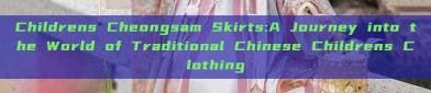 Childrens Cheongsam Skirts:A Journey into the World of Traditional Chinese Childrens Clothing