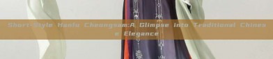Short-Style Hanfu Cheongsam:A Glimpse into Traditional Chinese Elegance