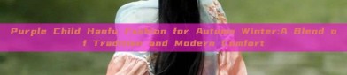 Purple Child Hanfu Fashion for Autumn Winter:A Blend of Tradition and Modern Comfort