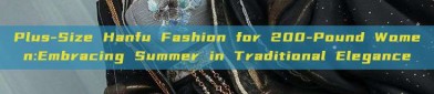 Plus-Size Hanfu Fashion for 200-Pound Women:Embracing Summer in Traditional Elegance