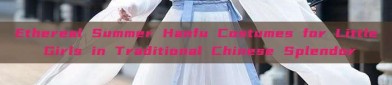 Ethereal Summer Hanfu Costumes for Little Girls in Traditional Chinese Splendor