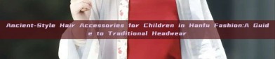 Ancient-Style Hair Accessories for Children in Hanfu Fashion:A Guide to Traditional Headwear