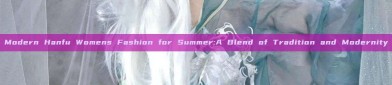 Modern Hanfu Womens Fashion for Summer:A Blend of Tradition and Modernity