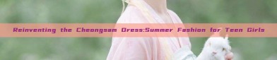Reinventing the Cheongsam Dress:Summer Fashion for Teen Girls