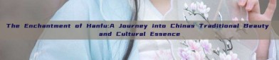 The Enchantment of Hanfu:A Journey into Chinas Traditional Beauty and Cultural Essence