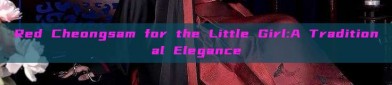 Red Cheongsam for the Little Girl:A Traditional Elegance