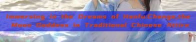 Immersing in the Dreams of Hanfu:Change,the Moon Goddess in Traditional Chinese Attire