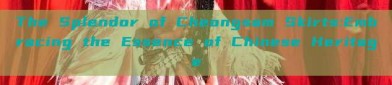 The Splendor of Cheongsam Skirts:Embracing the Essence of Chinese Heritage