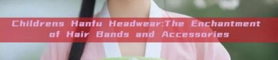 Childrens Hanfu Headwear:The Enchantment of Hair Bands and Accessories