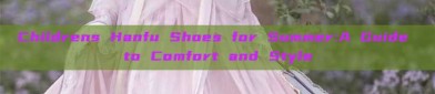 Childrens Hanfu Shoes for Summer:A Guide to Comfort and Style