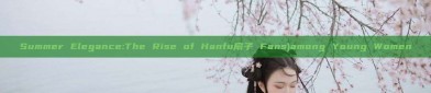 Summer Elegance:The Rise of Hanfu扇子 Fans)among Young Women